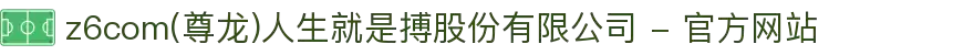 z6com(尊龙)人生就是搏股份有限公司 - 官方网站